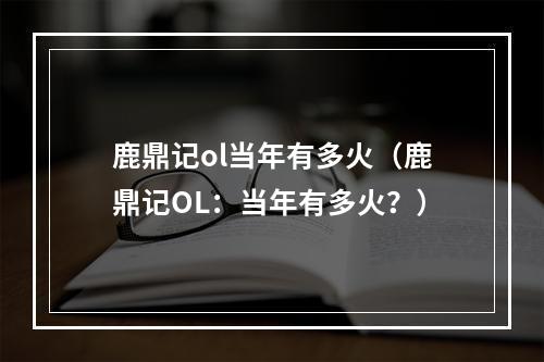 鹿鼎记ol当年有多火（鹿鼎记OL：当年有多火？）