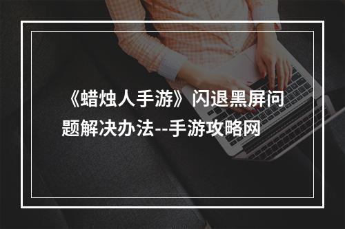 《蜡烛人手游》闪退黑屏问题解决办法--手游攻略网