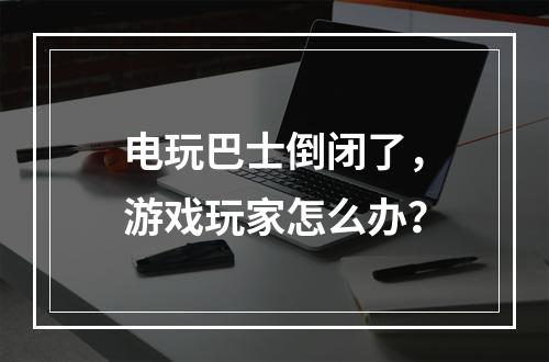 电玩巴士倒闭了，游戏玩家怎么办？