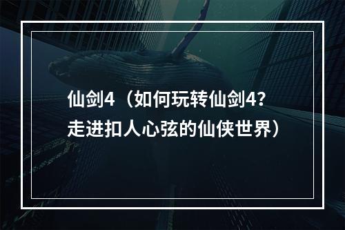 仙剑4（如何玩转仙剑4？走进扣人心弦的仙侠世界）