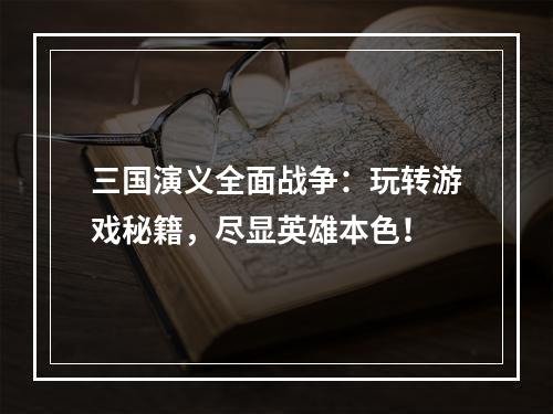 三国演义全面战争：玩转游戏秘籍，尽显英雄本色！