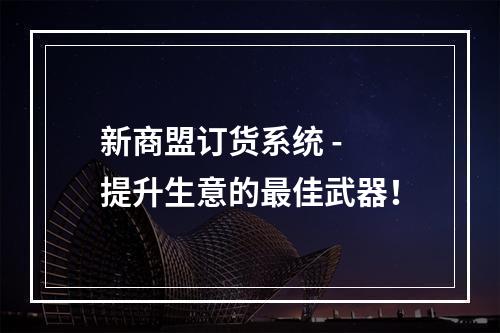 新商盟订货系统 - 提升生意的最佳武器！