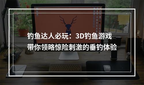 钓鱼达人必玩：3D钓鱼游戏带你领略惊险刺激的垂钓体验