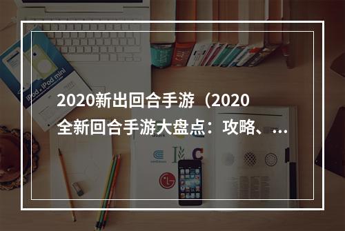 2020新出回合手游（2020全新回合手游大盘点：攻略、评测、体验全面解析）