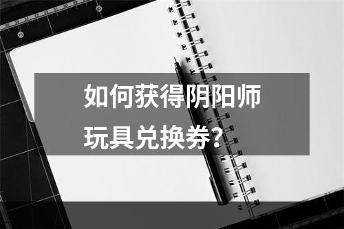 如何获得阴阳师玩具兑换券？