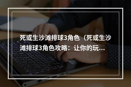 死或生沙滩排球3角色（死或生沙滩排球3角色攻略：让你的玩法更出色！）