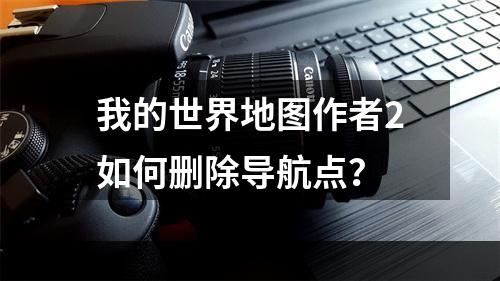 我的世界地图作者2如何删除导航点？