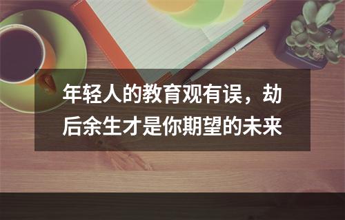 年轻人的教育观有误，劫后余生才是你期望的未来