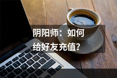 阴阳师：如何给好友充值？