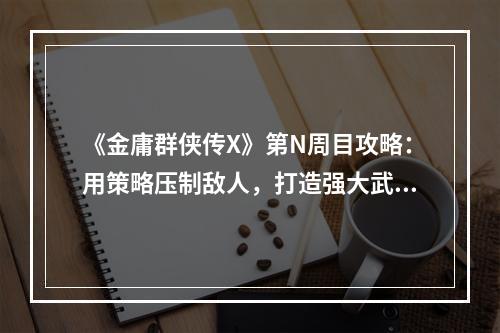 《金庸群侠传X》第N周目攻略：用策略压制敌人，打造强大武林门派