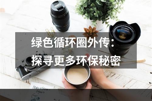 绿色循环圈外传：探寻更多环保秘密