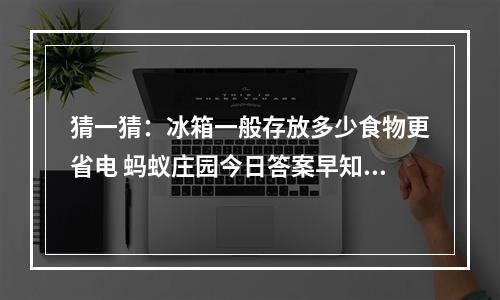 猜一猜：冰箱一般存放多少食物更省电 蚂蚁庄园今日答案早知道5月7日--游戏攻略网