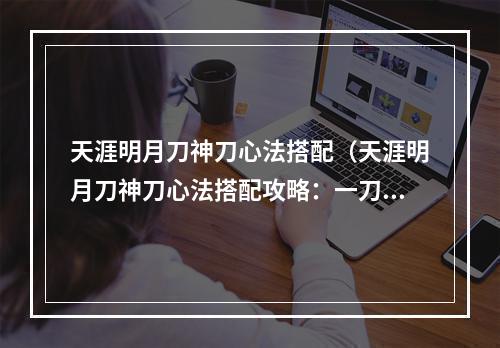 天涯明月刀神刀心法搭配（天涯明月刀神刀心法搭配攻略：一刀绝杀天下，如何搭配刀心法才能更加出色呢？）