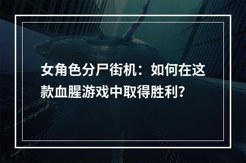 女角色分尸街机：如何在这款血腥游戏中取得胜利？