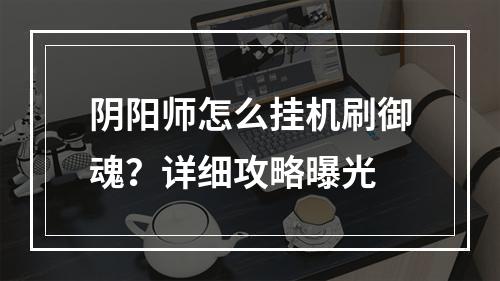 阴阳师怎么挂机刷御魂？详细攻略曝光