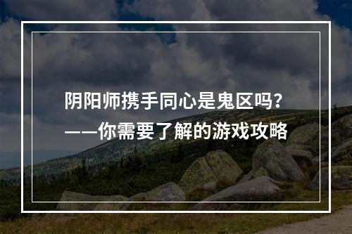 阴阳师携手同心是鬼区吗？——你需要了解的游戏攻略