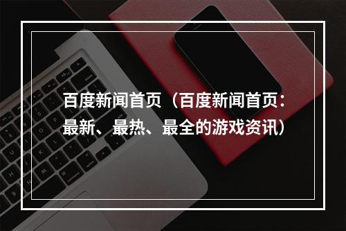 百度新闻首页（百度新闻首页：最新、最热、最全的游戏资讯）