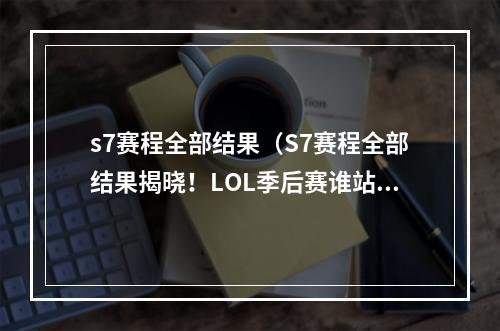 s7赛程全部结果（S7赛程全部结果揭晓！LOL季后赛谁站在巅峰？）