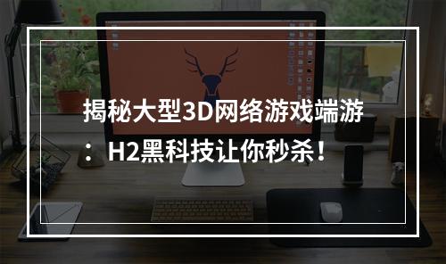 揭秘大型3D网络游戏端游：H2黑科技让你秒杀！