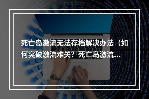 死亡岛激流无法存档解决办法（如何突破激流难关？死亡岛激流无法存档解决办法分享！）