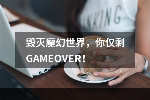 毁灭魔幻世界，你仅剩GAMEOVER！