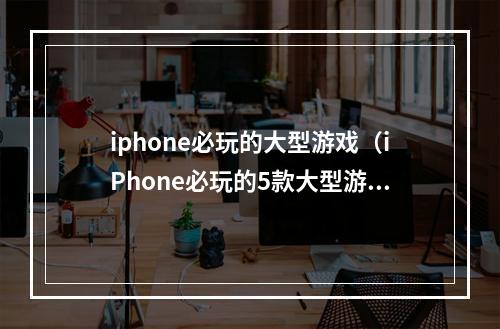 iphone必玩的大型游戏（iPhone必玩的5款大型游戏推荐）