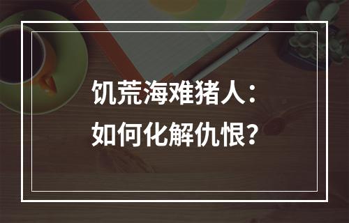 饥荒海难猪人：如何化解仇恨？