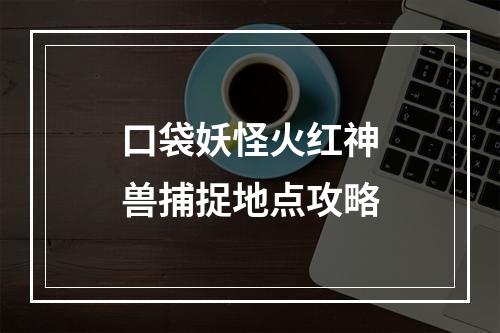 口袋妖怪火红神兽捕捉地点攻略