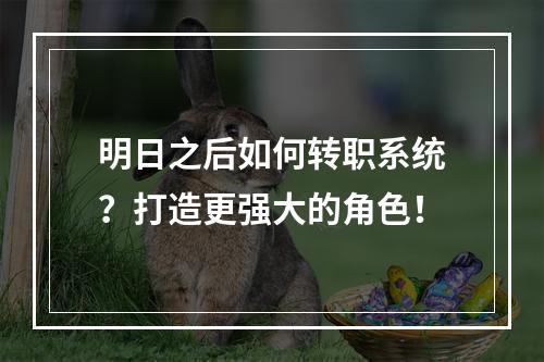 明日之后如何转职系统？打造更强大的角色！