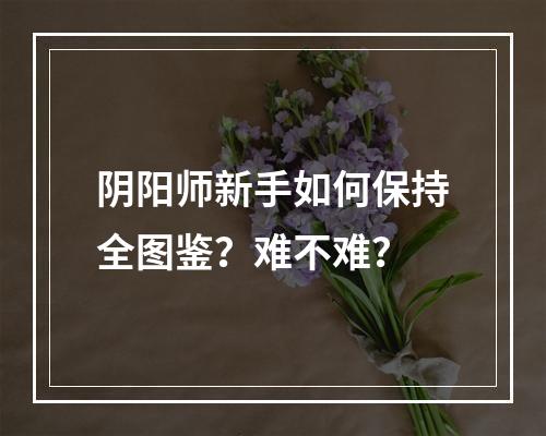 阴阳师新手如何保持全图鉴？难不难？