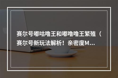 赛尔号嘟咕噜王和嘟噜噜王繁殖（赛尔号新玩法解析！亲密度MAX 嘟咕噜王和嘟噜噜王的繁殖攻略）