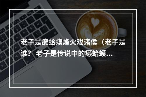 老子是癞蛤蟆烽火戏诸侯（老子是谁？ 老子是传说中的癞蛤蟆烽火戏诸侯！）