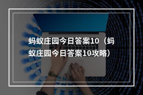 蚂蚁庄园今日答案10（蚂蚁庄园今日答案10攻略）