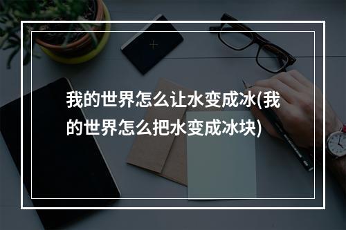 我的世界怎么让水变成冰(我的世界怎么把水变成冰块)