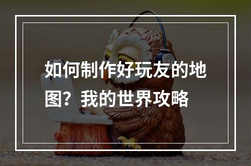 如何制作好玩友的地图？我的世界攻略