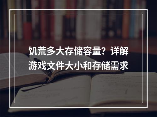 饥荒多大存储容量？详解游戏文件大小和存储需求