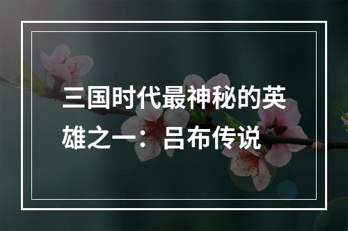 三国时代最神秘的英雄之一：吕布传说