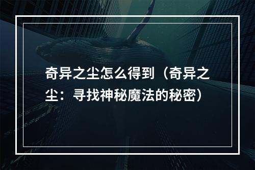 奇异之尘怎么得到（奇异之尘：寻找神秘魔法的秘密）