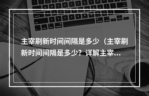 主宰刷新时间间隔是多少（主宰刷新时间间隔是多少？详解主宰系统刷新机制）