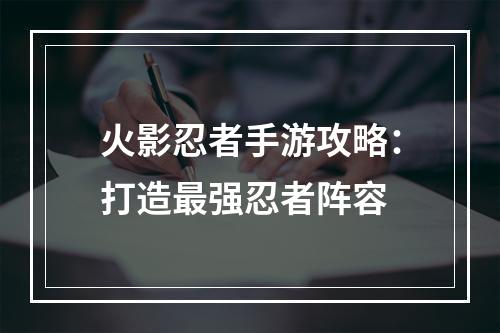 火影忍者手游攻略：打造最强忍者阵容