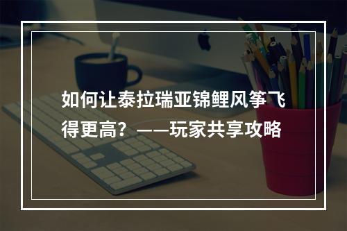 如何让泰拉瑞亚锦鲤风筝飞得更高？——玩家共享攻略