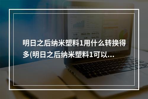 明日之后纳米塑料1用什么转换得多(明日之后纳米塑料1可以在哪里做东西)