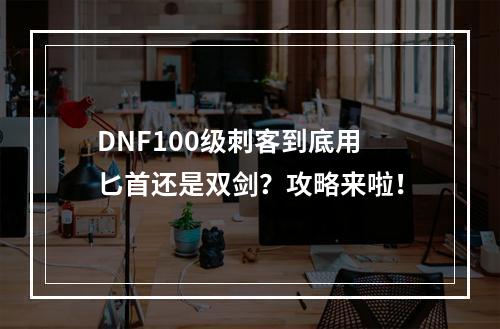 DNF100级刺客到底用匕首还是双剑？攻略来啦！