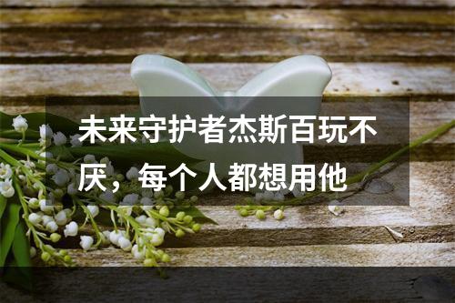 未来守护者杰斯百玩不厌，每个人都想用他