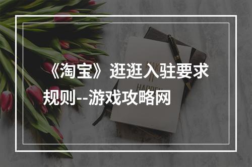 《淘宝》逛逛入驻要求规则--游戏攻略网