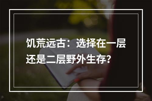 饥荒远古：选择在一层还是二层野外生存？