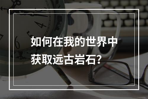 如何在我的世界中获取远古岩石？