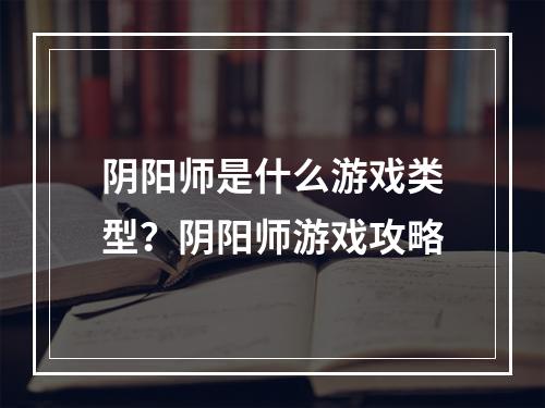 阴阳师是什么游戏类型？阴阳师游戏攻略