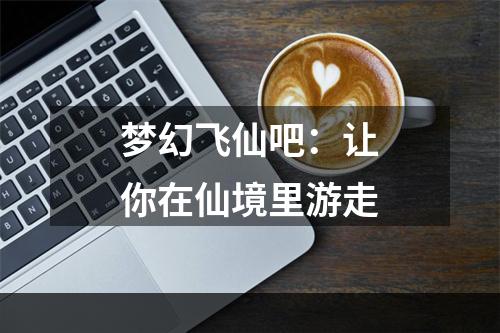 梦幻飞仙吧：让你在仙境里游走