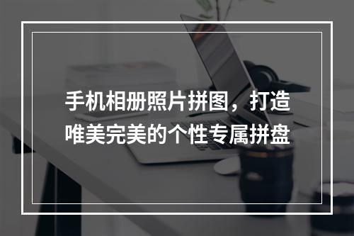 手机相册照片拼图，打造唯美完美的个性专属拼盘